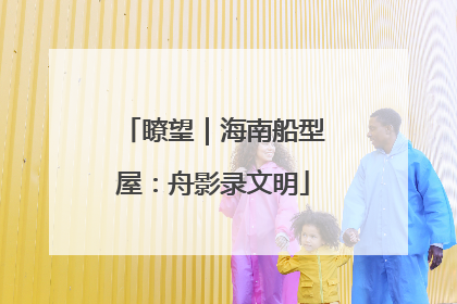 瞭望｜海南船型屋：舟影录文明